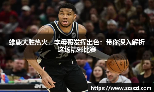 雄鹿大胜热火，字母哥发挥出色：带你深入解析这场精彩比赛