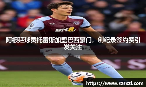 阿根廷球员托雷斯加盟巴西豪门，创纪录签约费引发关注