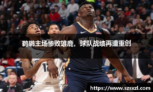 鹈鹕主场惨败雄鹿，球队战绩再遭重创