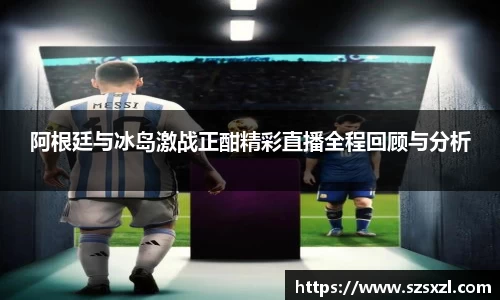 阿根廷与冰岛激战正酣精彩直播全程回顾与分析