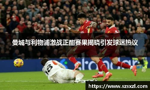 曼城与利物浦激战正酣赛果揭晓引发球迷热议