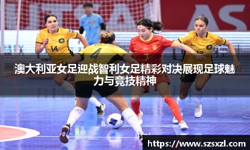 澳大利亚女足迎战智利女足精彩对决展现足球魅力与竞技精神