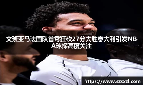 文班亚马法国队首秀狂砍27分大胜意大利引发NBA球探高度关注