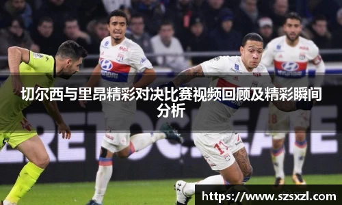 切尔西与里昂精彩对决比赛视频回顾及精彩瞬间分析