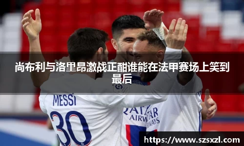 尚布利与洛里昂激战正酣谁能在法甲赛场上笑到最后