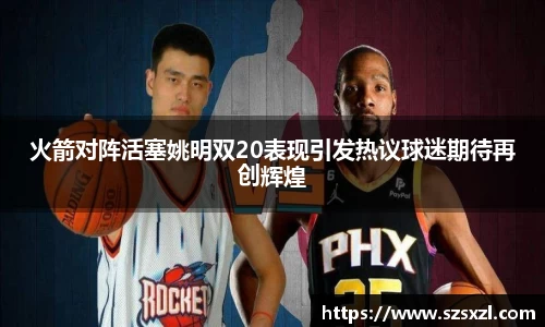 火箭对阵活塞姚明双20表现引发热议球迷期待再创辉煌