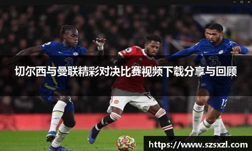 切尔西与曼联精彩对决比赛视频下载分享与回顾