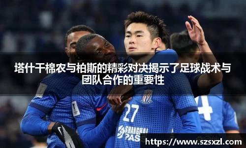 塔什干棉农与柏斯的精彩对决揭示了足球战术与团队合作的重要性