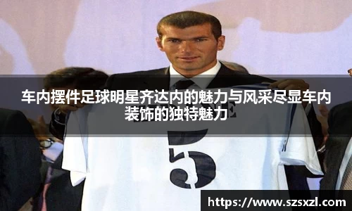 车内摆件足球明星齐达内的魅力与风采尽显车内装饰的独特魅力