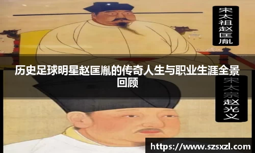 历史足球明星赵匡胤的传奇人生与职业生涯全景回顾