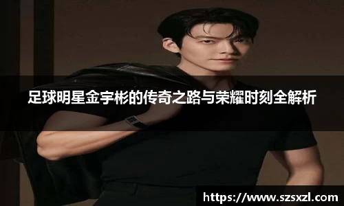 足球明星金宇彬的传奇之路与荣耀时刻全解析