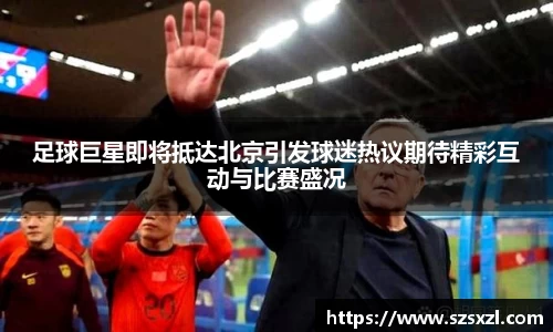 足球巨星即将抵达北京引发球迷热议期待精彩互动与比赛盛况
