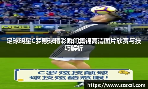 足球明星C罗颠球精彩瞬间集锦高清图片欣赏与技巧解析