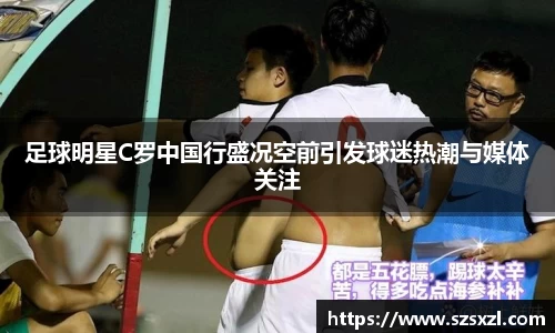 足球明星C罗中国行盛况空前引发球迷热潮与媒体关注