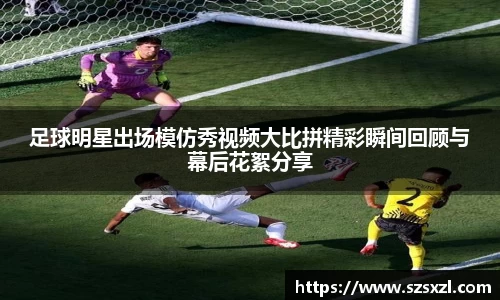 足球明星出场模仿秀视频大比拼精彩瞬间回顾与幕后花絮分享