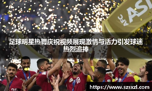 足球明星热舞庆祝视频展现激情与活力引发球迷热烈追捧