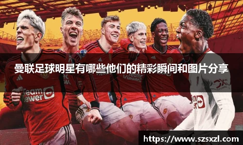 曼联足球明星有哪些他们的精彩瞬间和图片分享