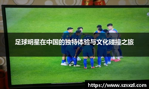 足球明星在中国的独特体验与文化碰撞之旅